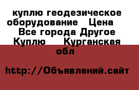 куплю геодезическое оборудование › Цена ­ - - Все города Другое » Куплю   . Курганская обл.